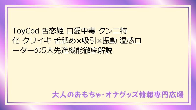 ToyCod 舌恋姫 口愛中毒 クンニ特化 クリイキ 舌舐め×吸引×振動 温感ローターの5大先進機能徹底解説