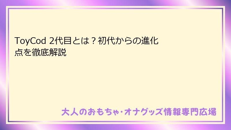 ToyCod 2代目とは？初代からの進化点を徹底解説