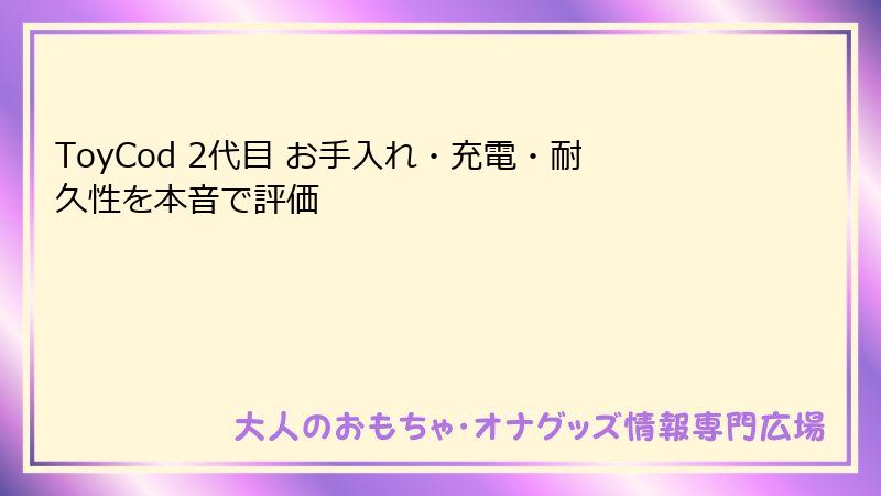 ToyCod 2代目 お手入れ・充電・耐久性を本音で評価
