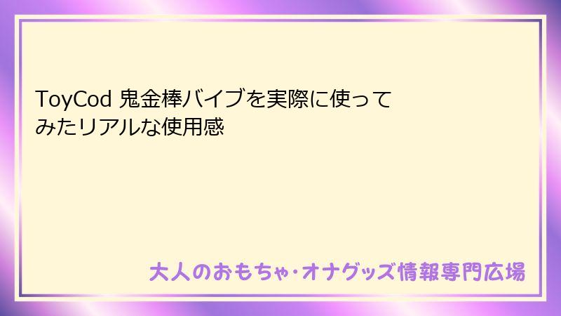 ToyCod 鬼金棒バイブを実際に使ってみたリアルな使用感