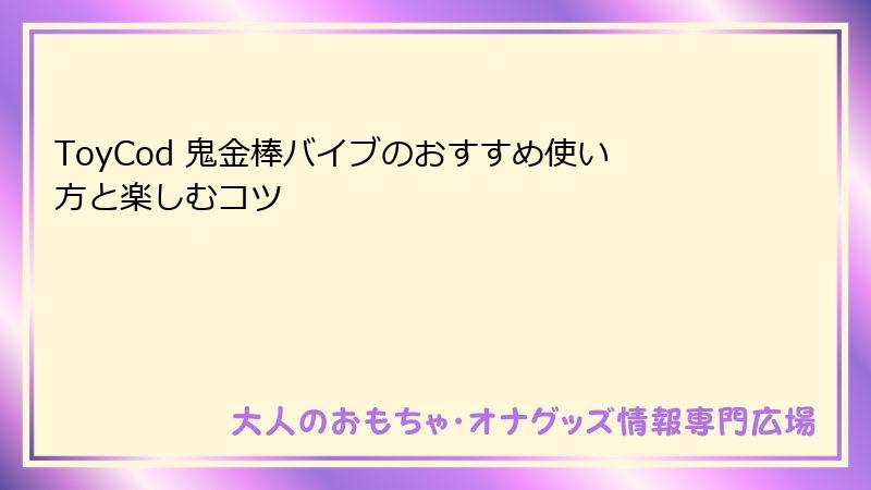 ToyCod 鬼金棒バイブのおすすめ使い方と楽しむコツ