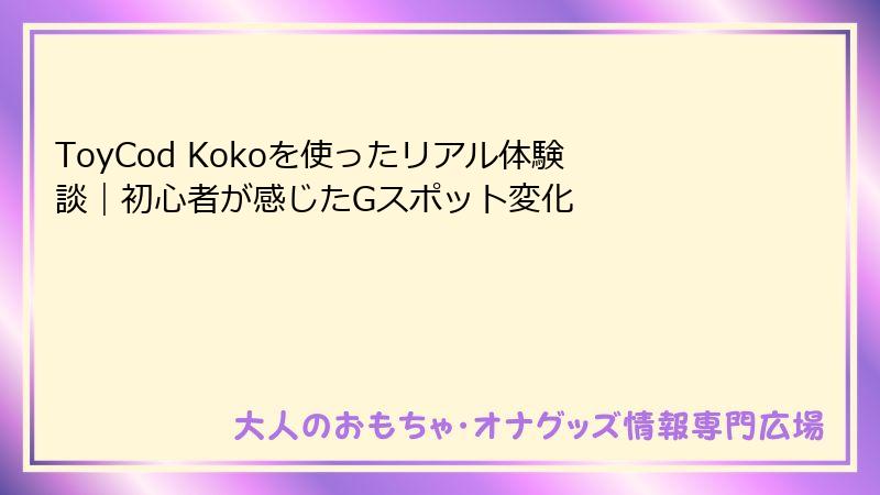 ToyCod Kokoを使ったリアル体験談｜初心者が感じたGスポット変化