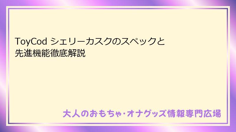 ToyCod シェリーカスクのスペックと先進機能徹底解説