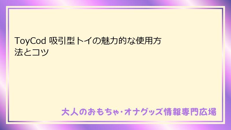 ToyCod 吸引型トイの魅力的な使用方法とコツ