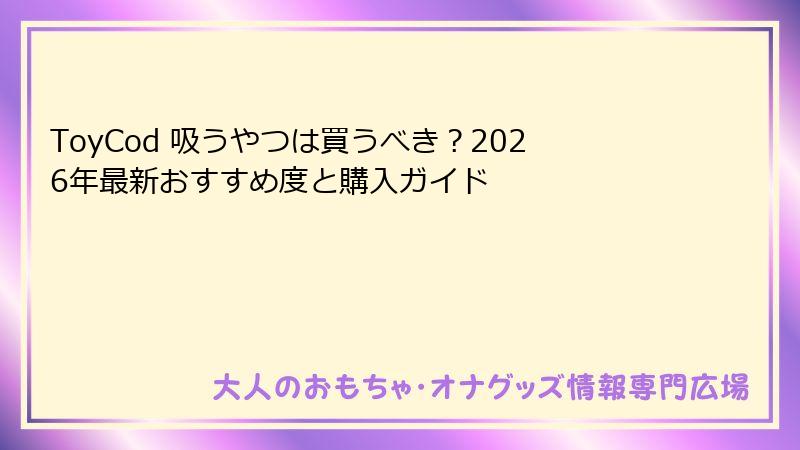 ToyCod 吸うやつは買うべき？2026年最新おすすめ度と購入ガイド