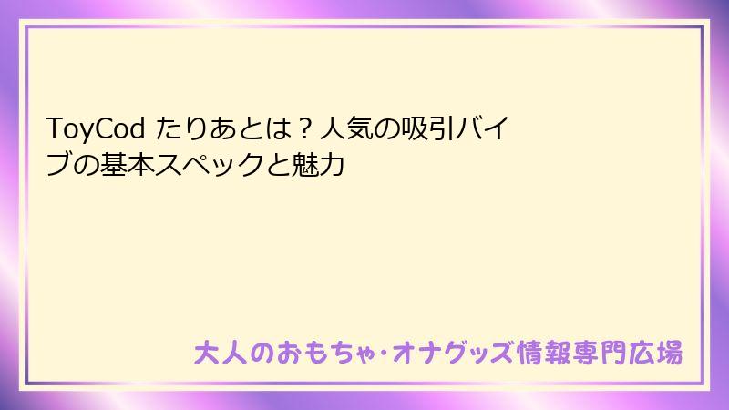ToyCod たりあとは？人気の吸引バイブの基本スペックと魅力