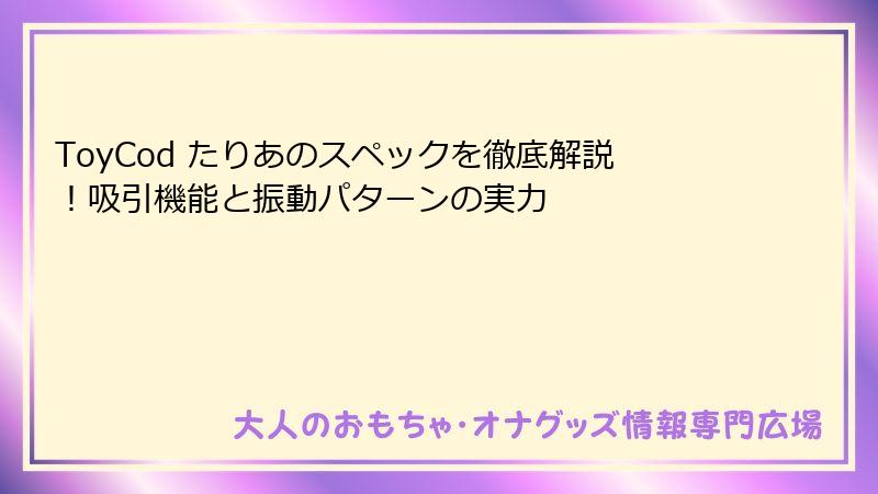 ToyCod たりあのスペックを徹底解説！吸引機能と振動パターンの実力