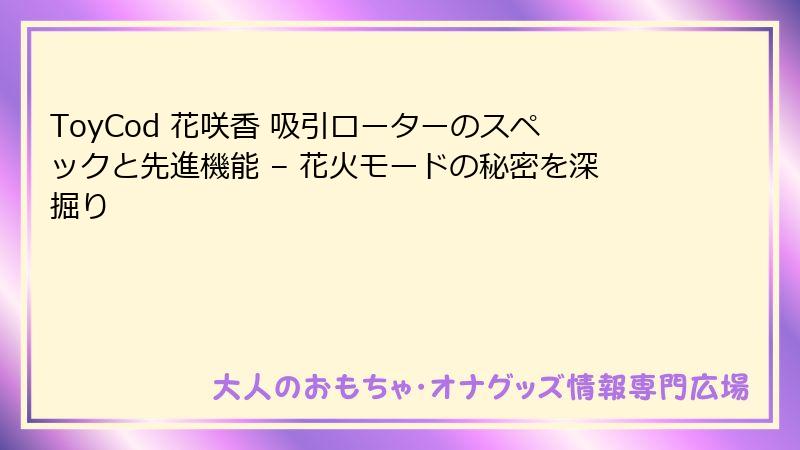 ToyCod 花咲香 吸引ローターのスペックと先進機能 – 花火モードの秘密を深掘り