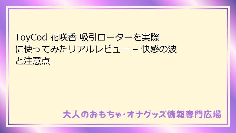 ToyCod 花咲香 吸引ローターを実際に使ってみたリアルレビュー – 快感の波と注意点