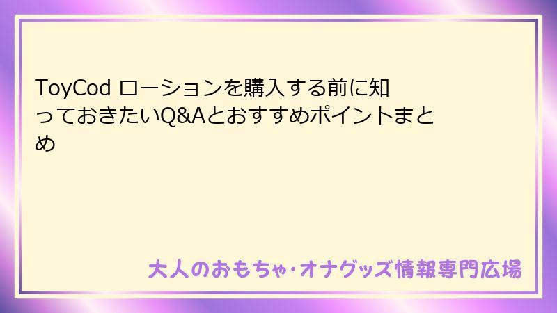 ToyCod ローションを購入する前に知っておきたいQ&Aとおすすめポイントまとめ