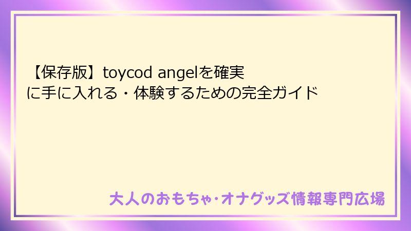 【保存版】toycod angelを確実に手に入れる・体験するための完全ガイド