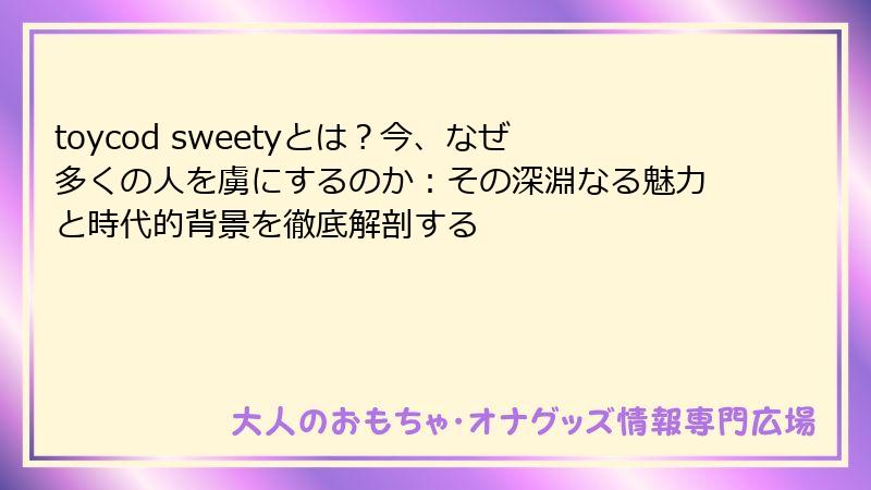 toycod sweetyとは？今、なぜ多くの人を虜にするのか：その深淵なる魅力と時代的背景を徹底解剖する