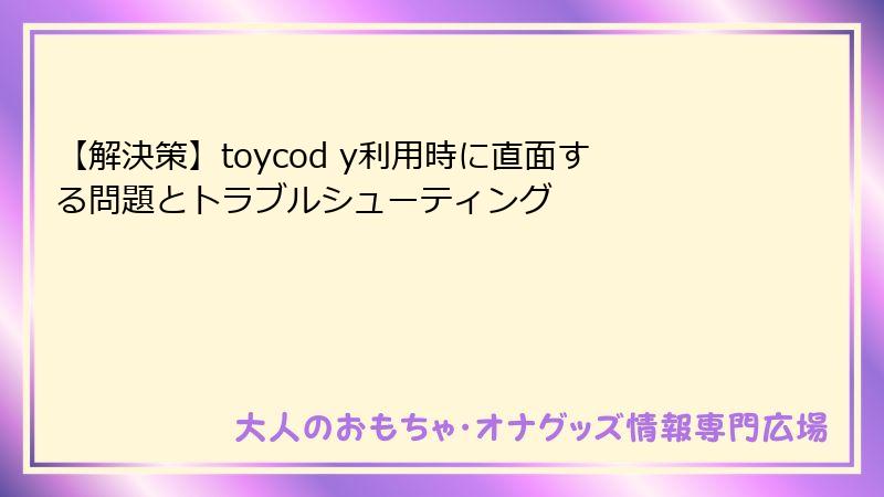 【解決策】toycod y利用時に直面する問題とトラブルシューティング