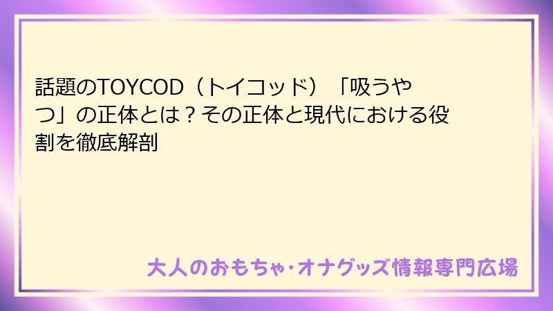 話題のTOYCOD（トイコッド）「吸うやつ」の正体とは？その正体と現代における役割を徹底解剖