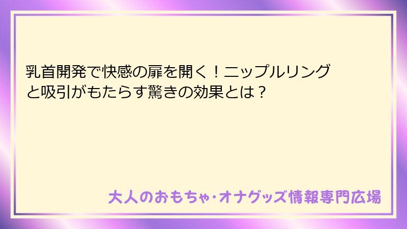 乳首開発で快感の扉を開く!ニップルリングと吸引がもたらす驚きの効果とは?