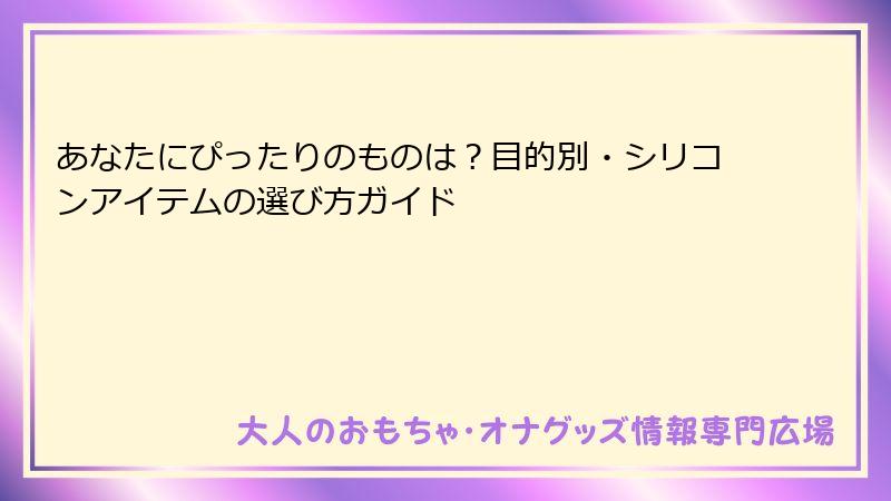 あなたにぴったりのものは？目的別・シリコンアイテムの選び方ガイド