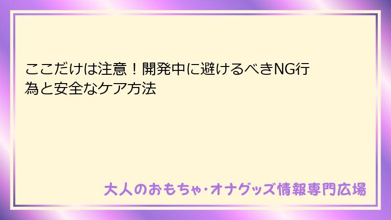 ここだけは注意!開発中に避けるべきNG行為と安全なケア方法
