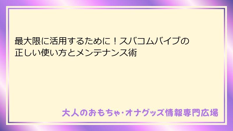 最大限に活用するために!スバコムバイブの正しい使い方とメンテナンス術