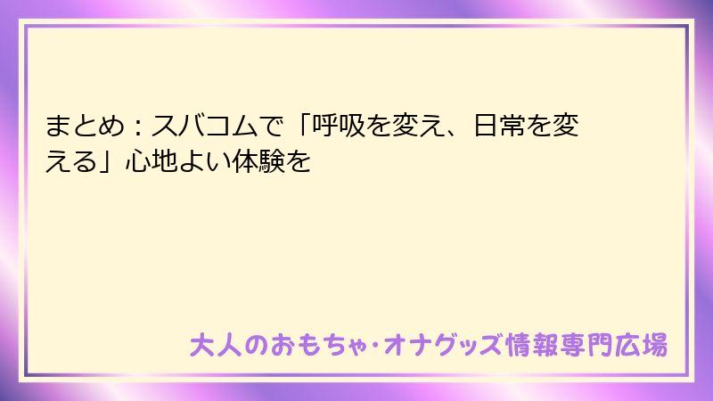 まとめ：スバコムで「呼吸を変え、日常を変える」心地よい体験を