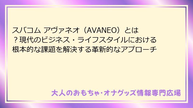 スバコム アヴァネオ（AVANEO）とは？現代のビジネス・ライフスタイルにおける根本的な課題を解決する革新的なアプローチ
