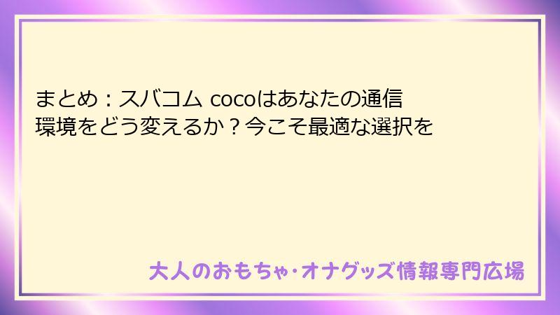 まとめ：スバコム cocoはあなたの通信環境をどう変えるか？今こそ最適な選択を