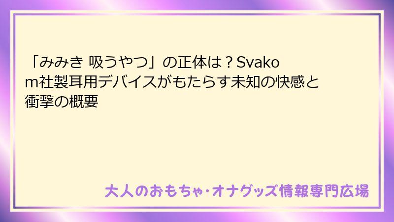 「みみき 吸うやつ」の正体は？Svakom社製耳用デバイスがもたらす未知の快感と衝撃の概要
