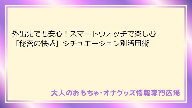 外出先でも安心！スマートウォッチで楽しむ「秘密の快感」シチュエーション別活用術