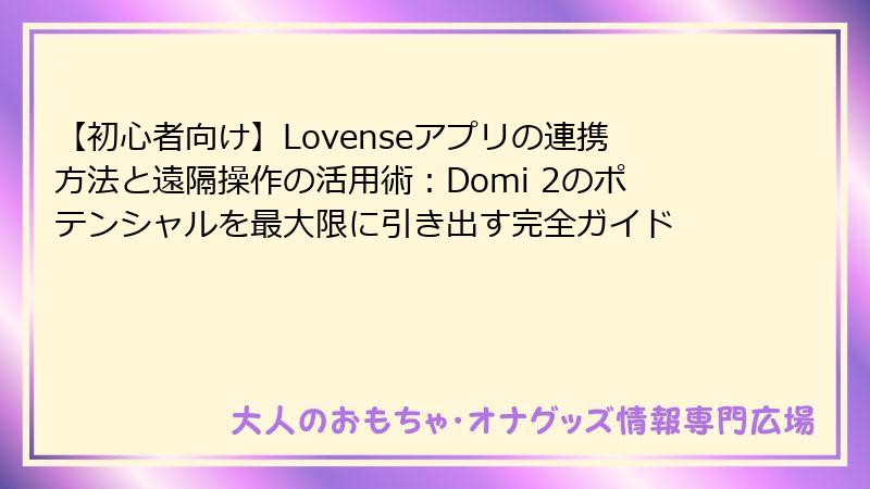 【初心者向け】Lovenseアプリの連携方法と遠隔操作の活用術：Domi 2のポテンシャルを最大限に引き出す完全ガイド